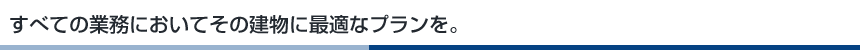 すべての業務においてその建物に最適なプランを。